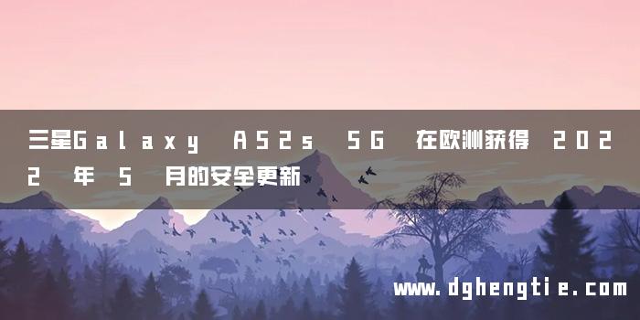 三星Galaxy A52s 5G 在欧洲获得 2022 年 5 月的安全更新